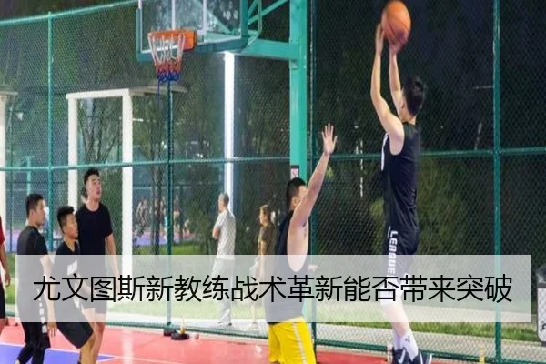 尤文图斯新教练战术革新能否带来突破